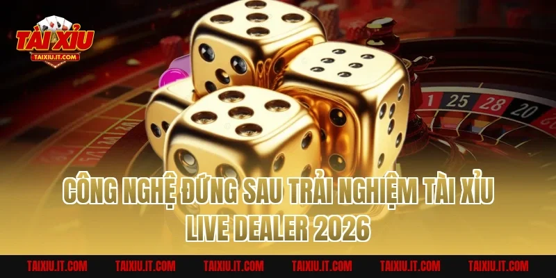 Công Nghệ Đứng Sau Trải Nghiệm Tài Xỉu Live Dealer 2026