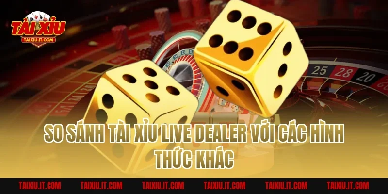 So Sánh Tài Xỉu Live Dealer Với Các Hình Thức Khác