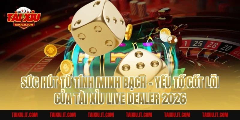 Sức Hút Từ Tính Minh Bạch – Yếu Tố Cốt Lõi Của Tài Xỉu Live Dealer 2026