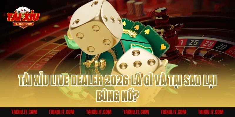 Tài Xỉu Live Dealer 2026 Là Gì Và Tại Sao Lại Bùng Nổ?