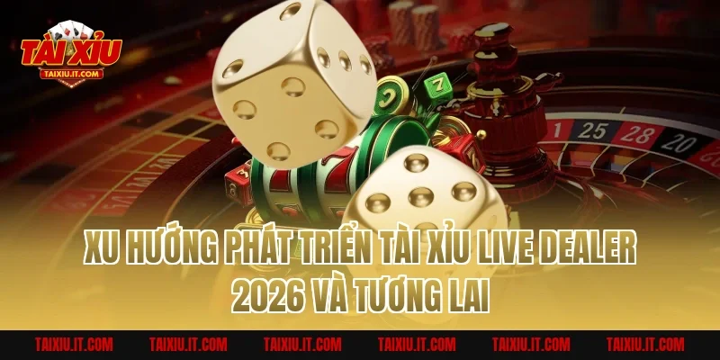 Xu Hướng Phát Triển Tài Xỉu Live Dealer 2026 Và Tương Lai